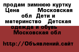 продам зимнюю куртку › Цена ­ 400 - Московская обл. Дети и материнство » Детская одежда и обувь   . Московская обл.